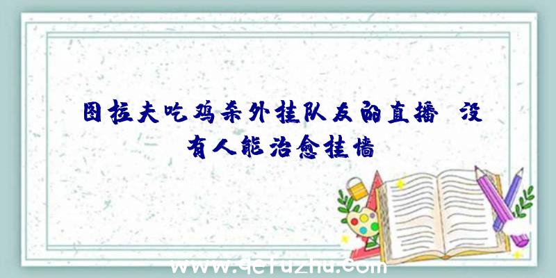 图拉夫吃鸡杀外挂队友的直播